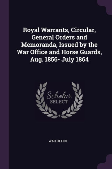 Royal Warrants, Circular, General Orders And Memoranda, Issued By The War Office And Horse Guards, Aug. 1856- July 1864