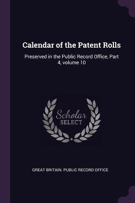 Calendar Of The Patent Rolls: Preserved In The Public Record Office, Part 4, Volume 10