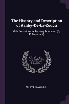 The History And Description Of Ashby-De-La-Zouch: With Excursions In The Neighbourhood (By E. Mammatt)