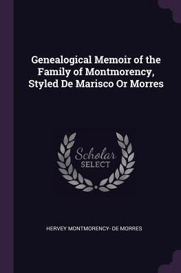 Genealogical Memoir Of The Family Of Montmorency, Styled De Marisco Or Morres