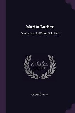 Martin Luther: Sein Leben Und Seine Schriften