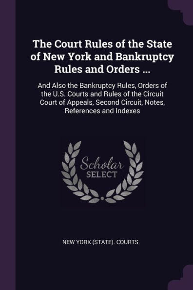 The Court Rules Of The State Of New York And Bankruptcy Rules And Orders ...: And Also The Bankruptcy Rules, Orders Of The U.S. Courts And Rules Of ... Second Circuit, Notes, References And Indexes