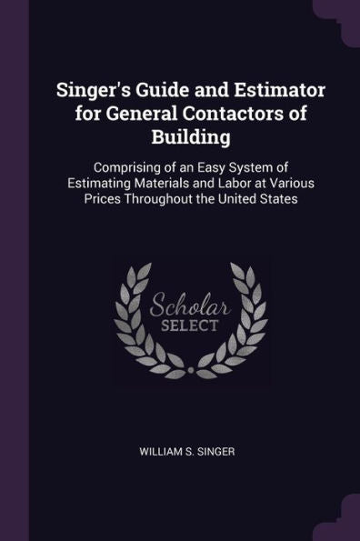 Singer's Guide And Estimator For General Contactors Of Building: Comprising Of An Easy System Of Estimating Materials And Labor At Various Prices Throughout The United States