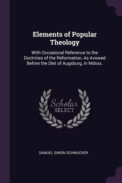 Elements Of Popular Theology: With Occasional Reference To The Doctrines Of The Reformation, As Avowed Before The Diet Of Augsburg, In Mdxxx.