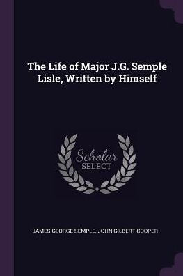 The Life Of Major J.G. Semple Lisle, Written By Himself