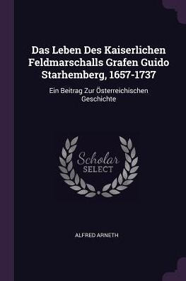 Das Leben Des Kaiserlichen Feldmarschalls Grafen Guido Starhemberg, 1657-1737: Ein Beitrag Zur Österreichischen Geschichte