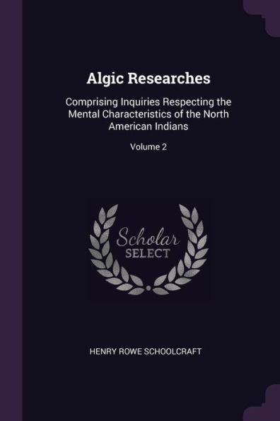 Algic Researches: Comprising Inquiries Respecting The Mental Characteristics Of The North American Indians; Volume 2