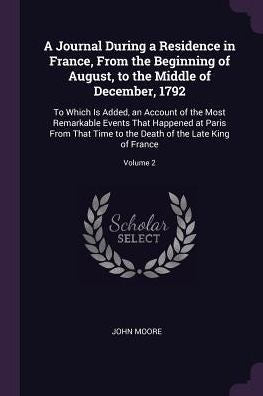A Journal During A Residence In France, From The Beginning Of August, To The Middle Of December, 1792: To Which Is Added, An Account Of The Most ... Death Of The Late King Of France; Volume 2