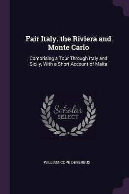 Fair Italy. The Riviera And Monte Carlo: Comprising A Tour Through Italy And Sicily, With A Short Account Of Malta