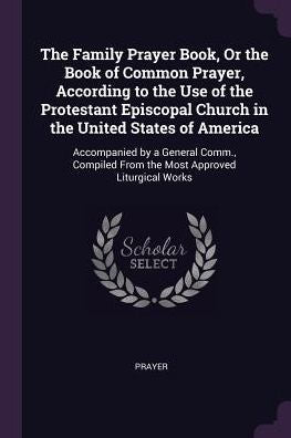The Family Prayer Book, Or The Book Of Common Prayer, According To The Use Of The Protestant Episcopal Church In The United States Of America: ... From The Most Approved Liturgical Works
