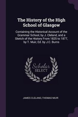 The History Of The High School Of Glasgow: Containing The Historical Account Of The Grammar School, By J. Cleland, And A Sketch Of The History From 1825 To 1877, By T. Muir, Ed. By J.C. Burns