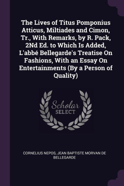 The Lives Of Titus Pomponius Atticus, Miltiades And Cimon, Tr., With Remarks, By R. Pack, 2Nd Ed. To Which Is Added, L'Abb?Bellegarde's Treatise On ... On Entertainments (By A Person Of Quality)