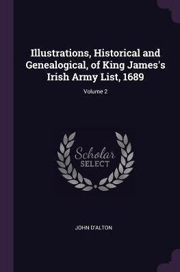 Illustrations, Historical And Genealogical, Of King James's Irish Army List, 1689; Volume 2