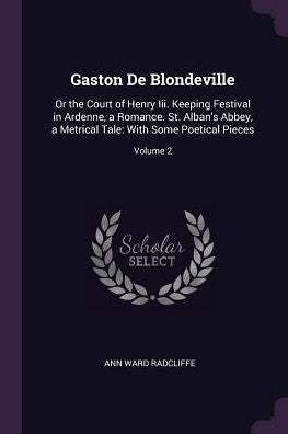 Gaston De Blondeville: Or The Court Of Henry Iii. Keeping Festival In Ardenne, A Romance. St. Alban's Abbey, A Metrical Tale: With Some Poetical Pieces; Volume 2