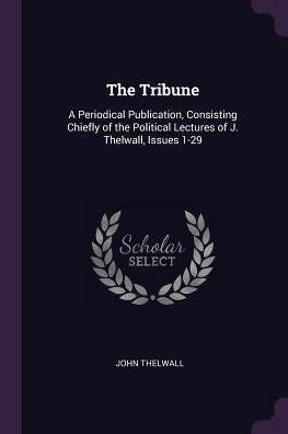 The Tribune: A Periodical Publication, Consisting Chiefly Of The Political Lectures Of J. Thelwall, Issues 1-29