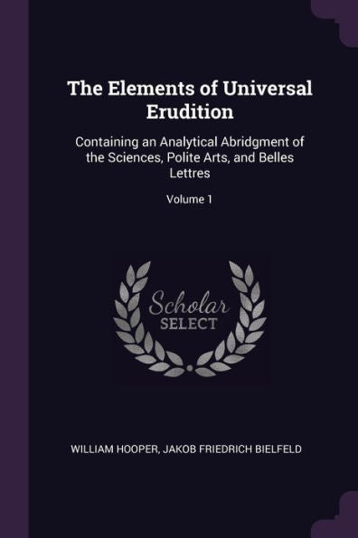 The Elements Of Universal Erudition: Containing An Analytical Abridgment Of The Sciences, Polite Arts, And Belles Lettres; Volume 1
