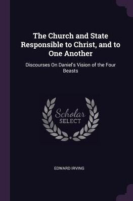 The Church And State Responsible To Christ, And To One Another: Discourses On Daniel's Vision Of The Four Beasts