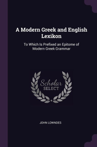 A Modern Greek And English Lexikon: To Which Is Prefixed An Epitome Of Modern Greek Grammar