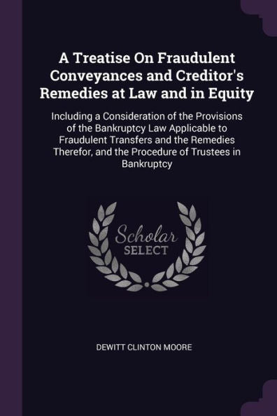 A Treatise On Fraudulent Conveyances And Creditor's Remedies At Law And In Equity: Including A Consideration Of The Provisions Of The Bankruptcy Law ... And The Procedure Of Trustees In Bankruptcy
