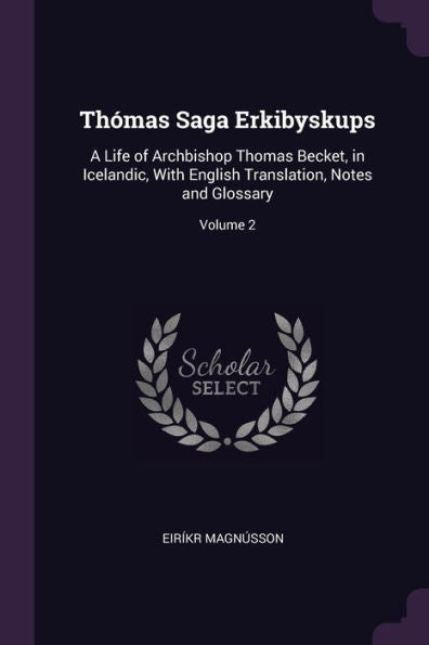 Thómas Saga Erkibyskups: A Life Of Archbishop Thomas Becket, In Icelandic, With English Translation, Notes And Glossary; Volume 2