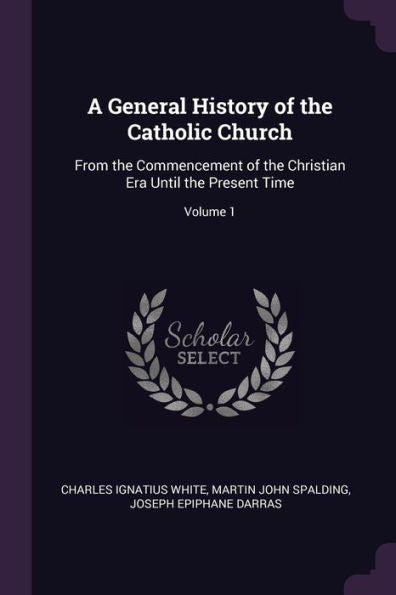 A General History Of The Catholic Church: From The Commencement Of The Christian Era Until The Present Time; Volume 1