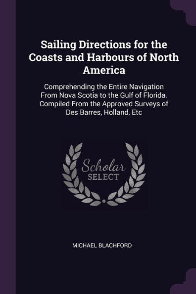 Sailing Directions For The Coasts And Harbours Of North America: Comprehending The Entire Navigation From Nova Scotia To The Gulf Of Florida. Compiled ... Approved Surveys Of Des Barres, Holland, Etc