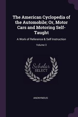 The American Cyclopedia Of The Automobile; Or, Motor Cars And Motoring Self-Taught: A Work Of Reference & Self Instruction; Volume 3