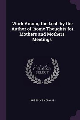 Work Among The Lost. By The Author Of 'Home Thoughts For Mothers And Mothers' Meetings'