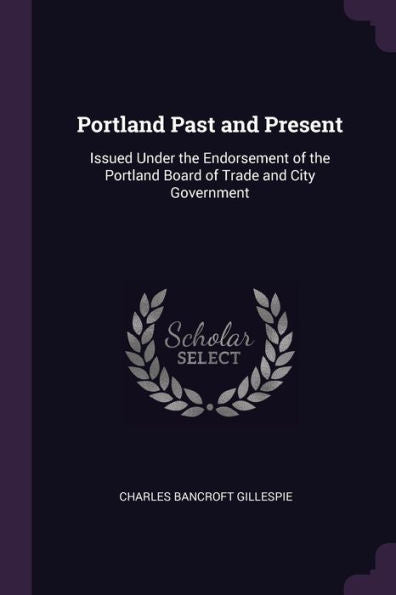 Portland Past And Present: Issued Under The Endorsement Of The Portland Board Of Trade And City Government