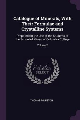 Catalogue Of Minerals, With Their Formulae And Crystalline Systems: Prepared For The Use Of The Students Of The School Of Mines, Of Columbia College; Volume 2
