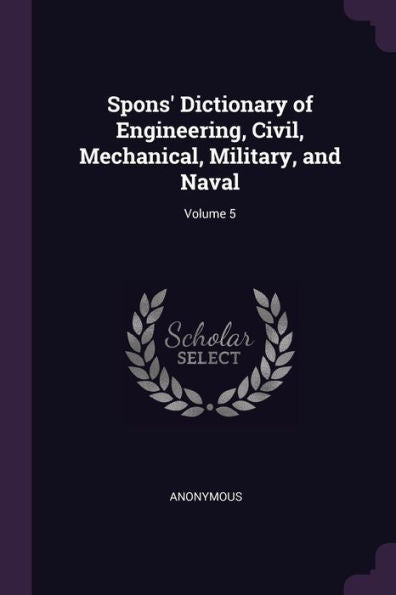 Spons' Dictionary Of Engineering, Civil, Mechanical, Military, And Naval; Volume 5