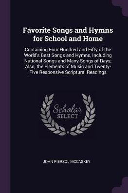 Favorite Songs And Hymns For School And Home: Containing Four Hundred And Fifty Of The World's Best Songs And Hymns, Including National Songs And Many ... Twenty-Five Responsive Scriptural Readings