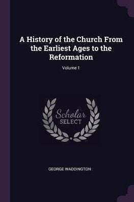 A History Of The Church From The Earliest Ages To The Reformation; Volume 1
