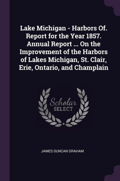 Lake Michigan - Harbors Of. Report For The Year 1857. Annual Report ... On The Improvement Of The Harbors Of Lakes Michigan, St. Clair, Erie, Ontario, And Champlain