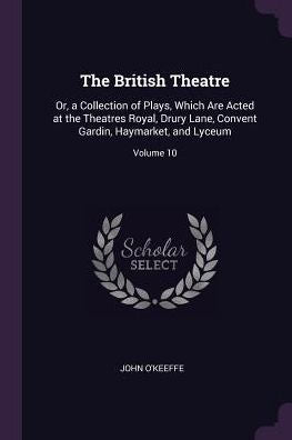 The British Theatre: Or, A Collection Of Plays, Which Are Acted At The Theatres Royal, Drury Lane, Convent Gardin, Haymarket, And Lyceum; Volume 10