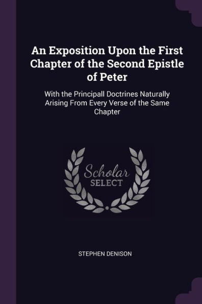 An Exposition Upon The First Chapter Of The Second Epistle Of Peter: With The Principall Doctrines Naturally Arising From Every Verse Of The Same Chapter