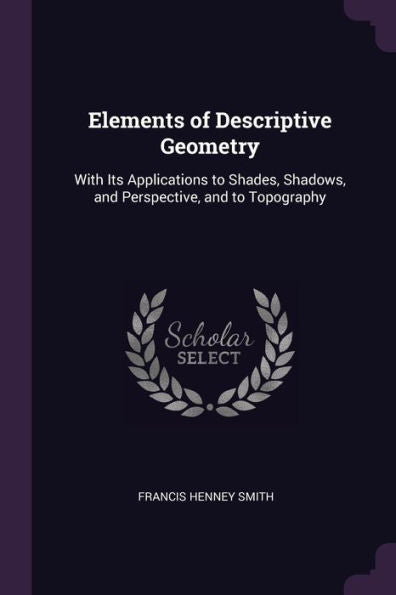 Elements Of Descriptive Geometry: With Its Applications To Shades, Shadows, And Perspective, And To Topography