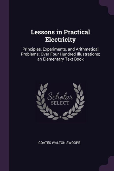 Lessons In Practical Electricity: Principles, Experiments, And Arithmetical Problems; Over Four Hundred Illustrations; An Elementary Text Book