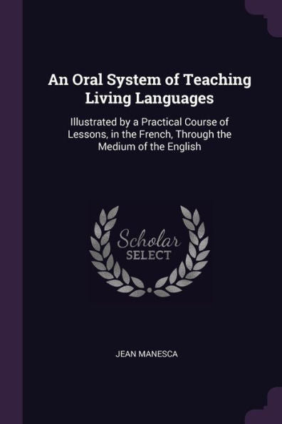 An Oral System Of Teaching Living Languages: Illustrated By A Practical Course Of Lessons, In The French, Through The Medium Of The English