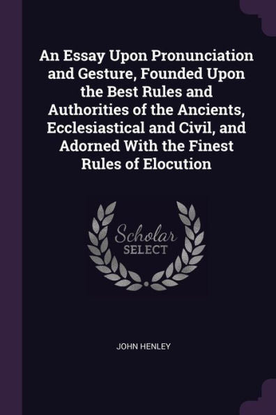 An Essay Upon Pronunciation And Gesture, Founded Upon The Best Rules And Authorities Of The Ancients, Ecclesiastical And Civil, And Adorned With The Finest Rules Of Elocution