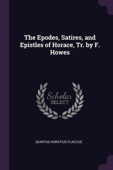 The Epodes, Satires, And Epistles Of Horace, Tr. By F. Howes