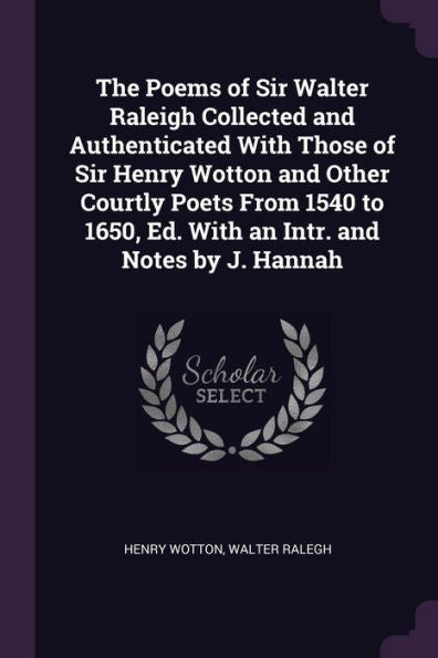 The Poems Of Sir Walter Raleigh Collected And Authenticated With Those Of Sir Henry Wotton And Other Courtly Poets From 1540 To 1650, Ed. With An Intr. And Notes By J. Hannah