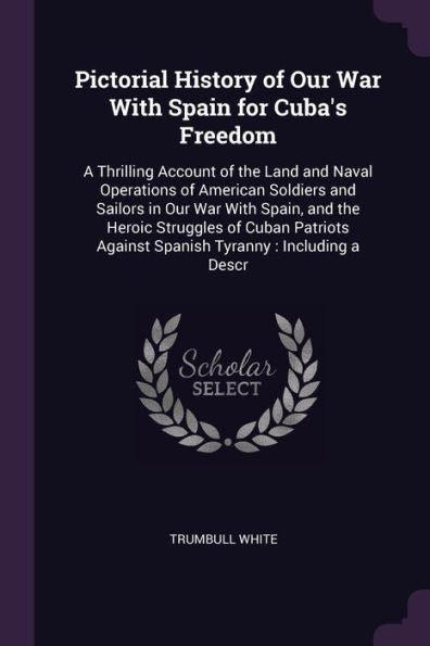Pictorial History Of Our War With Spain For Cuba's Freedom: A Thrilling Account Of The Land And Naval Operations Of American Soldiers And Sailors In ... Against Spanish Tyranny: Including A Descr