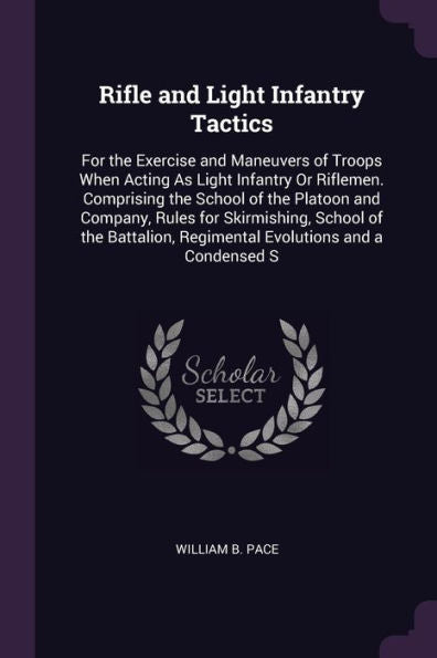 Rifle And Light Infantry Tactics: For The Exercise And Maneuvers Of Troops When Acting As Light Infantry Or Riflemen. Comprising The School Of The ... Regimental Evolutions And A Condensed S