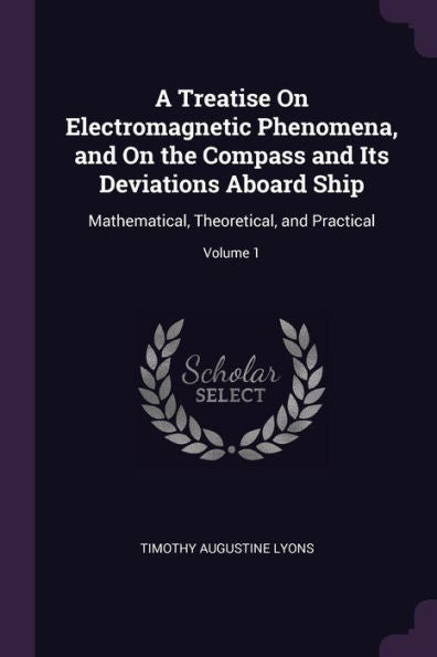 A Treatise On Electromagnetic Phenomena, And On The Compass And Its Deviations Aboard Ship: Mathematical, Theoretical, And Practical; Volume 1