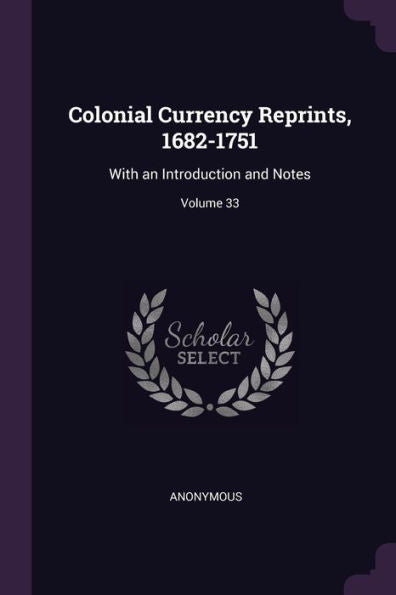 Colonial Currency Reprints, 1682-1751: With An Introduction And Notes; Volume 33