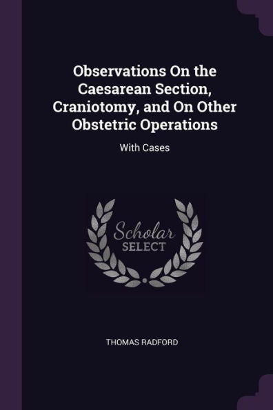 Observations On The Caesarean Section, Craniotomy, And On Other Obstetric Operations: With Cases
