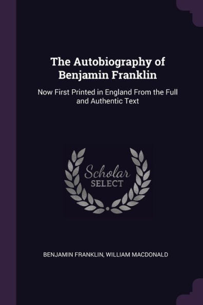 The Autobiography Of Benjamin Franklin: Now First Printed In England From The Full And Authentic Text