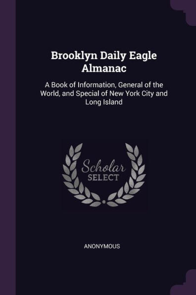 Brooklyn Daily Eagle Almanac: A Book Of Information, General Of The World, And Special Of New York City And Long Island