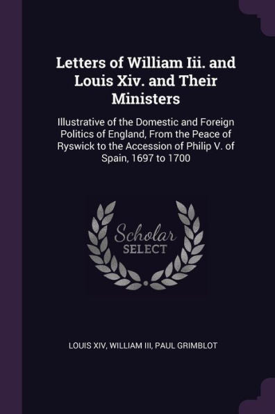 Letters Of William Iii. And Louis Xiv. And Their Ministers: Illustrative Of The Domestic And Foreign Politics Of England, From The Peace Of Ryswick To The Accession Of Philip V. Of Spain, 1697 To 1700